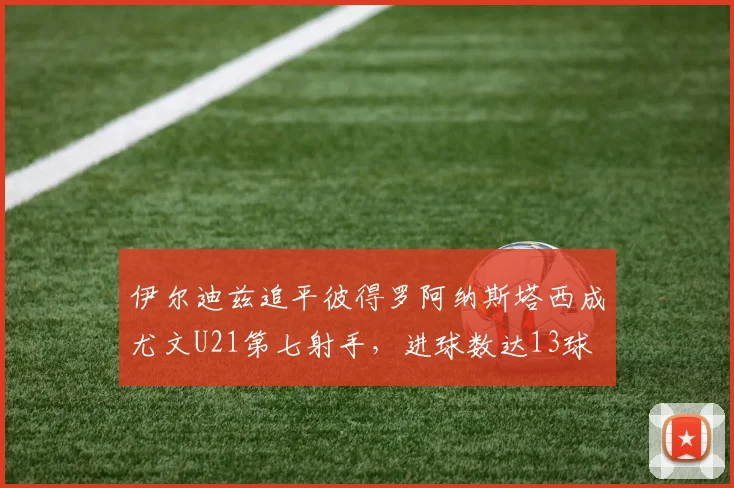 伊尔迪兹追平彼得罗阿纳斯塔西成尤文U21第七射手，进球数达13球