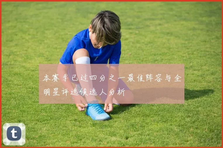 本赛季已过四分之一最佳阵容与全明星评选候选人分析