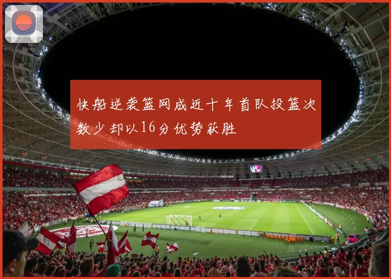 快船逆袭篮网成近十年首队投篮次数少却以16分优势获胜