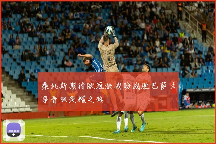 桑托斯期待欧冠激战盼战胜巴萨力争晋级荣耀之路