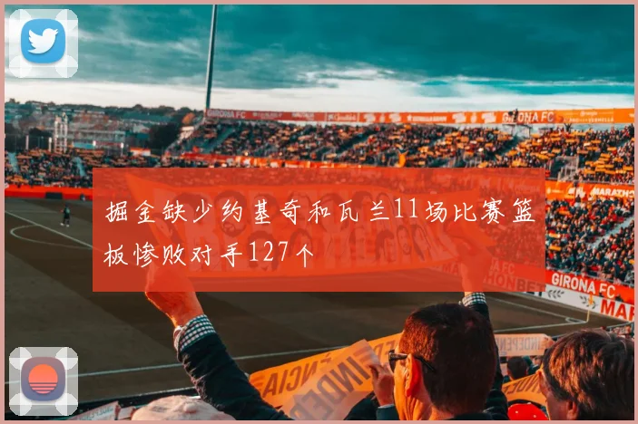 掘金缺少约基奇和瓦兰11场比赛篮板惨败对手127个
