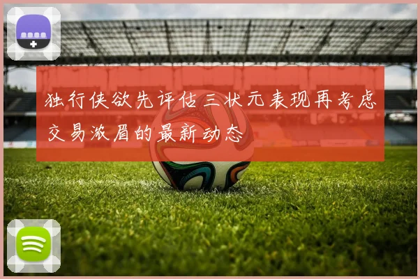 独行侠欲先评估三状元表现再考虑交易浓眉的最新动态