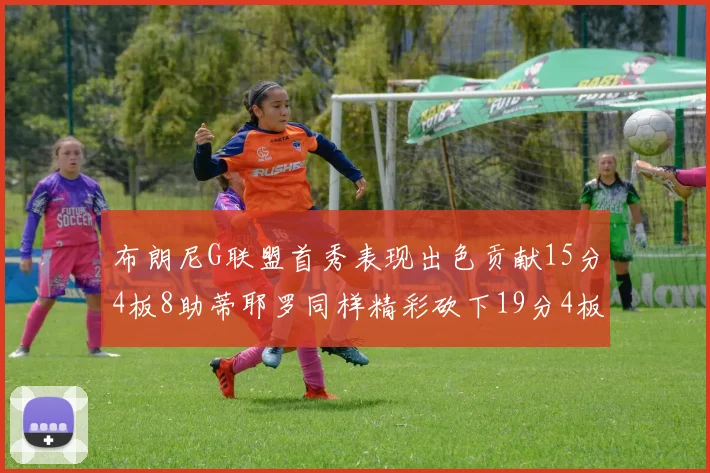布朗尼G联盟首秀表现出色贡献15分4板8助蒂耶罗同样精彩砍下19分4板