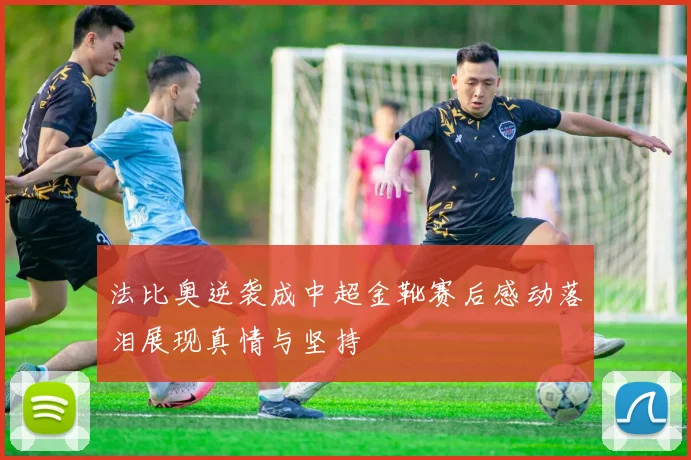 法比奥逆袭成中超金靴赛后感动落泪展现真情与坚持