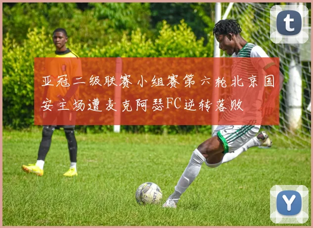 亚冠二级联赛小组赛第六轮北京国安主场遭麦克阿瑟FC逆转落败