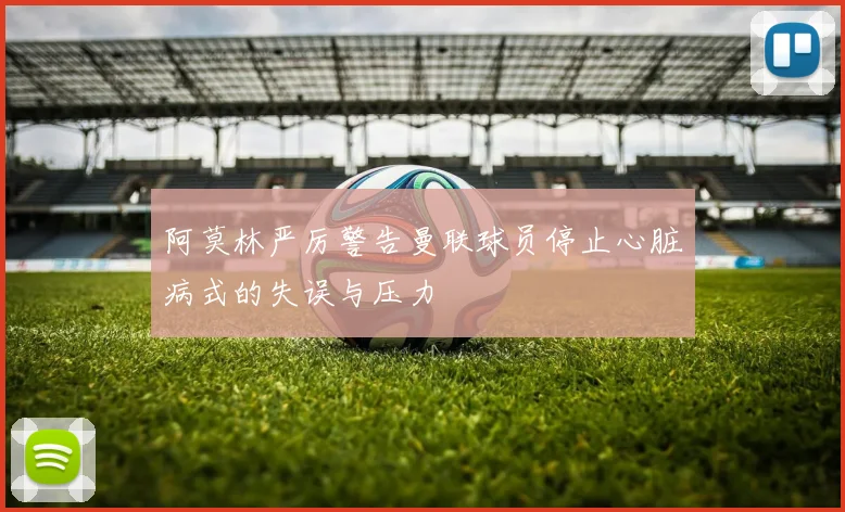 阿莫林严厉警告曼联球员停止心脏病式的失误与压力