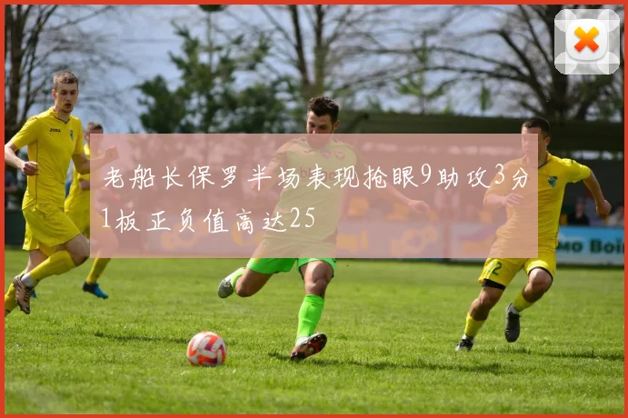 老船长保罗半场表现抢眼9助攻3分1板正负值高达25