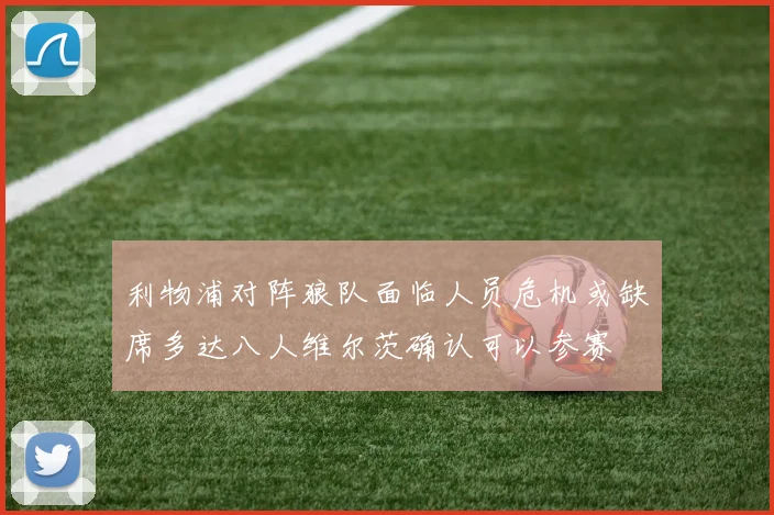 利物浦对阵狼队面临人员危机或缺席多达八人维尔茨确认可以参赛