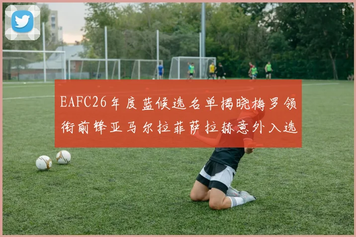 EAFC26年度蓝候选名单揭晓梅罗领衔前锋亚马尔拉菲萨拉赫意外入选中场