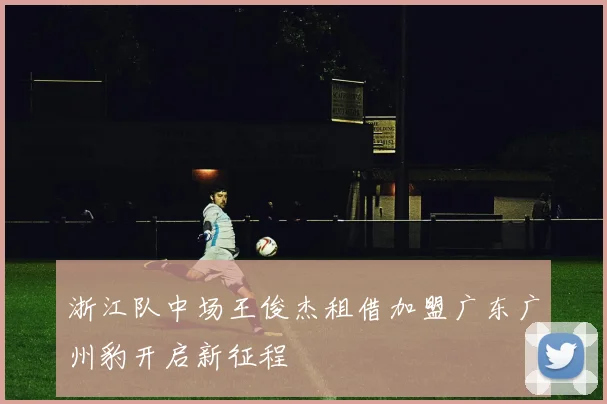 浙江队中场王俊杰租借加盟广东广州豹开启新征程