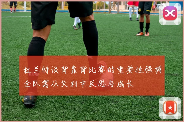 杜兰特谈背靠背比赛的重要性强调全队需从失利中反思与成长