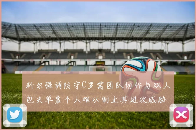 科尔强调防守C罗需团队协作与双人包夹单靠个人难以制止其进攻威胁