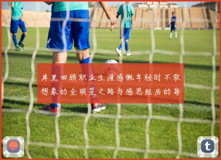 库里回顾职业生涯感慨年轻时不敢想象的全明星之路与感恩经历的每一步