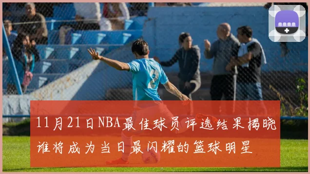 11月21日NBA最佳球员评选结果揭晓谁将成为当日最闪耀的篮球明星