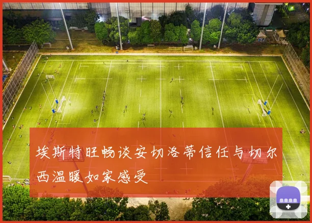 埃斯特旺畅谈安切洛蒂信任与切尔西温暖如家感受