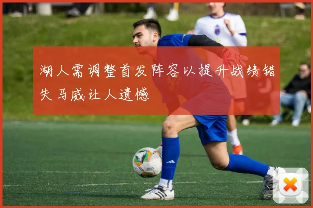 湖人需调整首发阵容以提升战绩错失马威让人遗憾