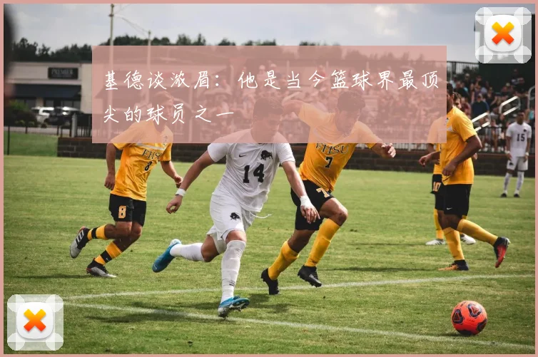 基德谈浓眉：他是当今篮球界最顶尖的球员之一