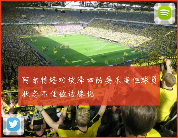 阿尔特塔对埃泽回防要求高但球员状态不佳被边缘化