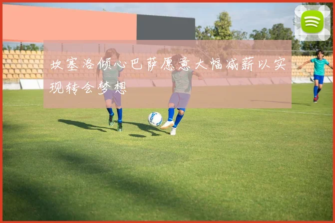 坎塞洛倾心巴萨愿意大幅减薪以实现转会梦想