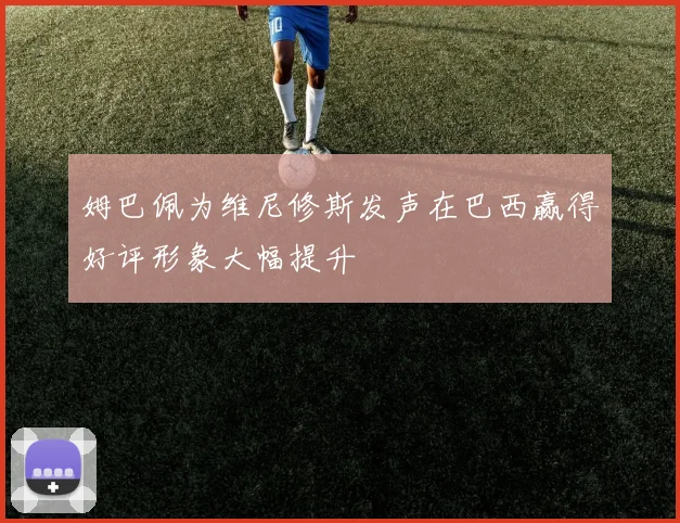 姆巴佩为维尼修斯发声在巴西赢得好评形象大幅提升