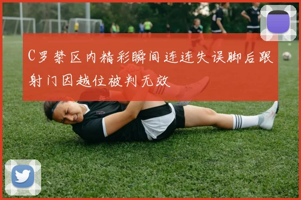 C罗禁区内精彩瞬间连连失误脚后跟射门因越位被判无效