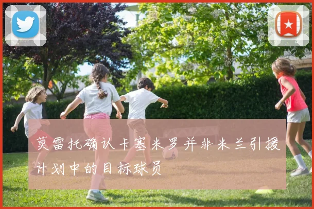 莫雷托确认卡塞米罗并非米兰引援计划中的目标球员