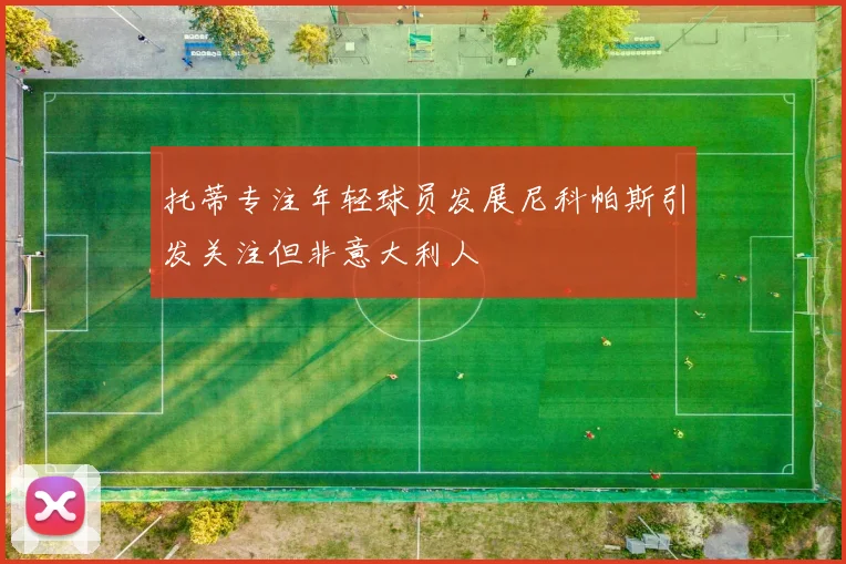 托蒂专注年轻球员发展尼科帕斯引发关注但非意大利人