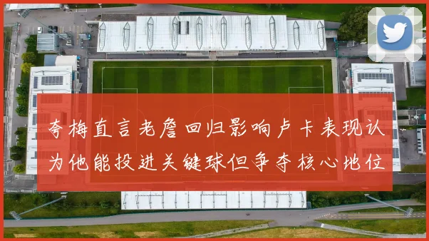 夸梅直言老詹回归影响卢卡表现认为他能投进关键球但争夺核心地位成阻碍