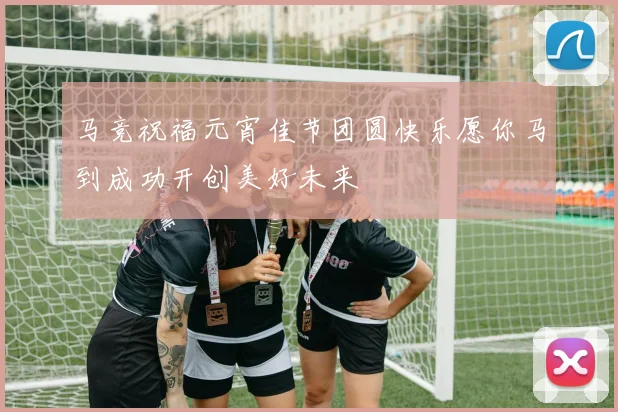 马竞祝福元宵佳节团圆快乐愿你马到成功开创美好未来
