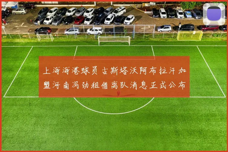上海海港球员古斯塔沃阿布拉汗加盟河南冯劲租借离队消息正式公布
