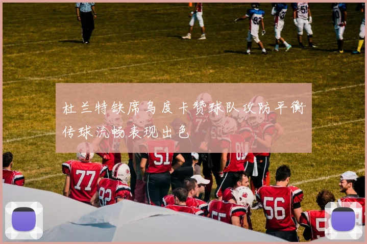 杜兰特缺席乌度卡赞球队攻防平衡传球流畅表现出色