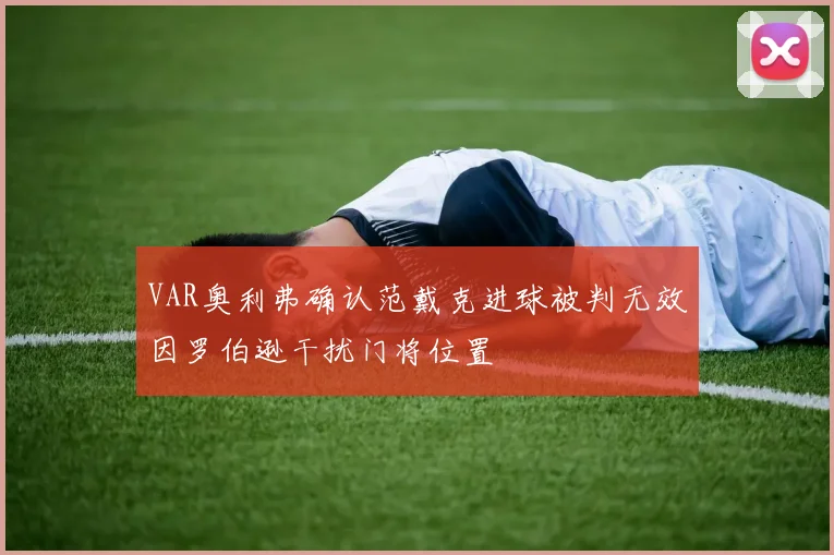 VAR奥利弗确认范戴克进球被判无效因罗伯逊干扰门将位置