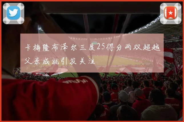 卡梅隆布泽尔三度25得分两双超越父亲成就引发关注