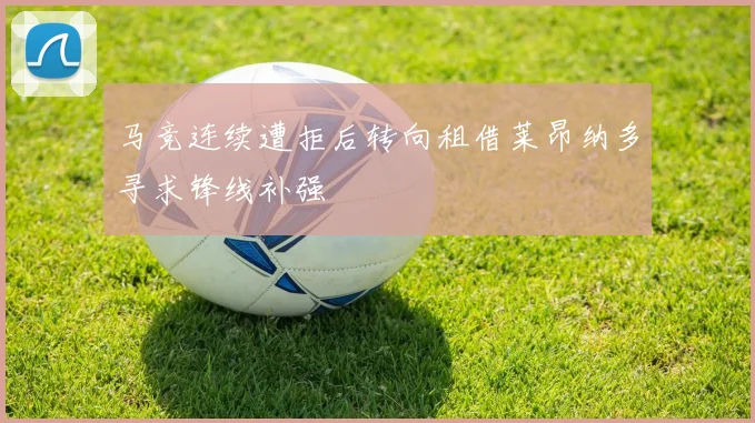 马竞连续遭拒后转向租借莱昂纳多寻求锋线补强