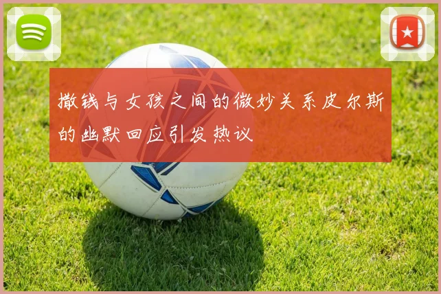 撒钱与女孩之间的微妙关系皮尔斯的幽默回应引发热议