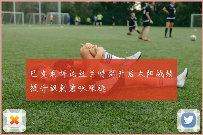 巴克利评论杜兰特离开后太阳战绩提升讽刺意味深远