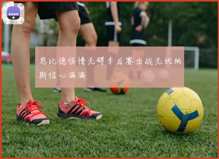 恩比德伤情无碍季后赛出战无忧纳斯信心满满