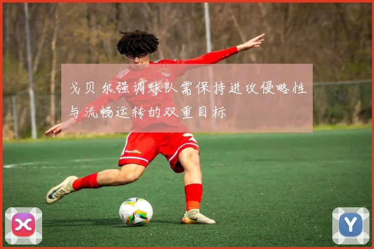 戈贝尔强调球队需保持进攻侵略性与流畅运转的双重目标
