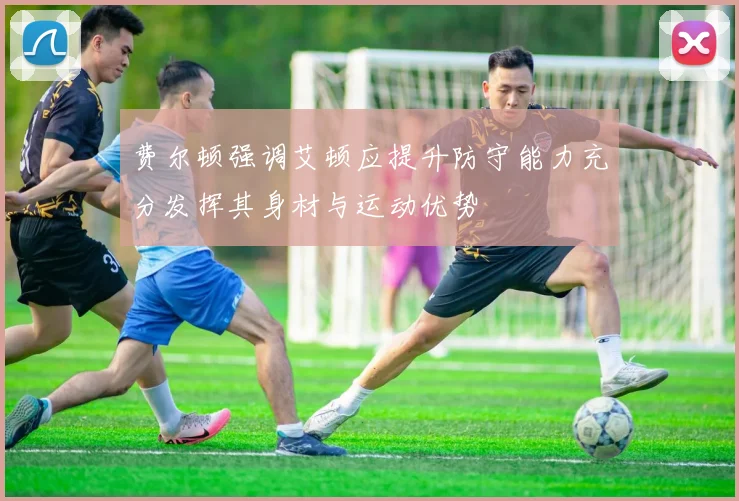 费尔顿强调艾顿应提升防守能力充分发挥其身材与运动优势