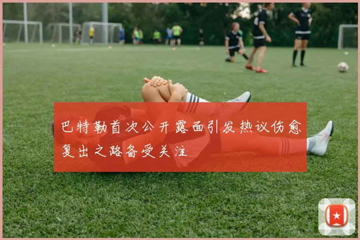 巴特勒首次公开露面引发热议伤愈复出之路备受关注