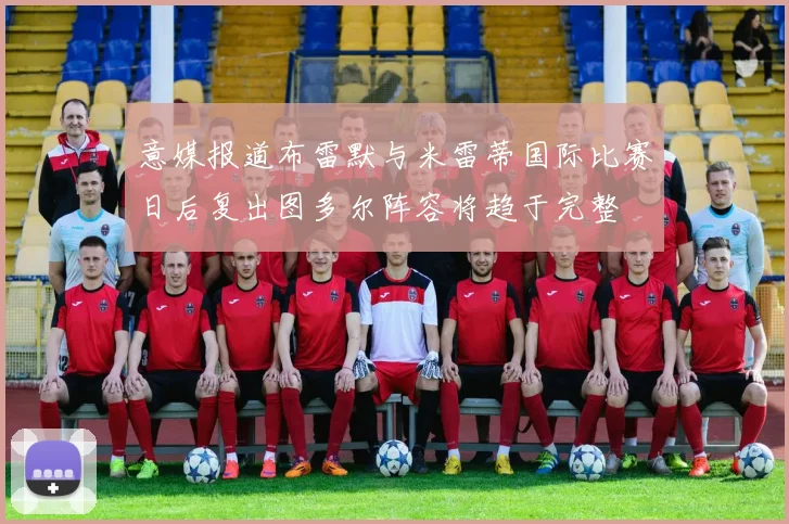 意媒报道布雷默与米雷蒂国际比赛日后复出图多尔阵容将趋于完整