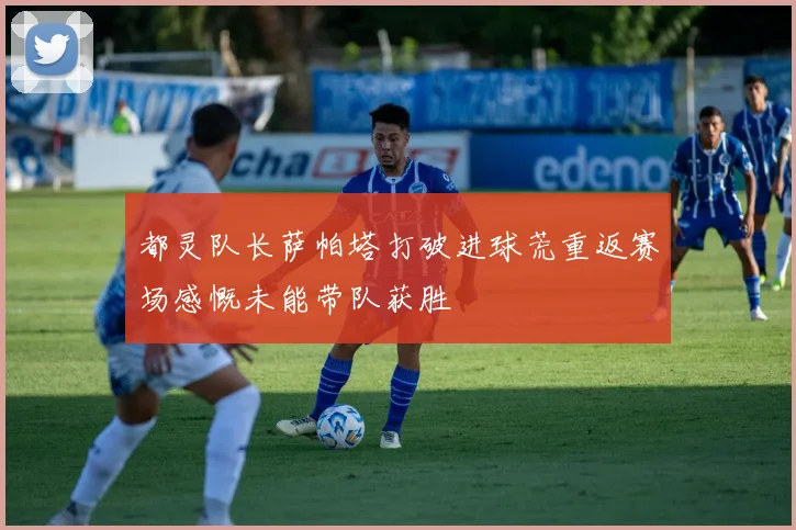 都灵队长萨帕塔打破进球荒重返赛场感慨未能带队获胜