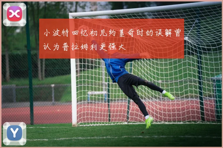 小波特回忆初见约基奇时的误解曾认为普拉姆利更强大
