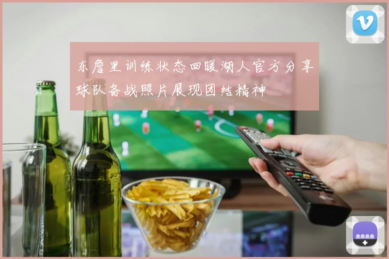 东詹里训练状态回暖湖人官方分享球队备战照片展现团结精神